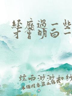 经历过一些事情才会明白一些道理