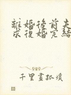 离婚后前夫哭着求复婚完结篇