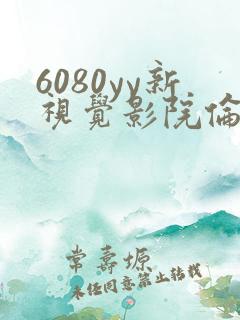 6080yy新视觉影院伦理