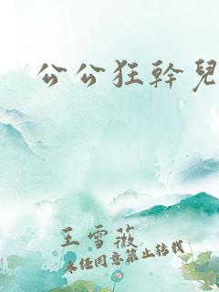 公公狂干儿媳妇