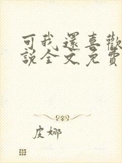 可我还喜欢你小说全文免费阅读