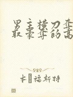 男主横刀夺爱强取豪夺的高干文