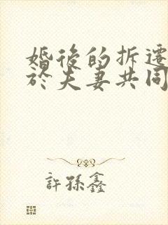 婚后的拆迁房属于夫妻共同财产吗