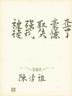 被强取豪夺多年后我失忆了