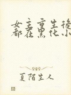 女主重生后每天都在黑化小说免费阅读