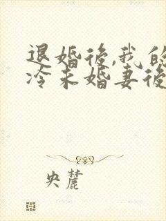退婚后,我的高冷未婚妻后悔了章节