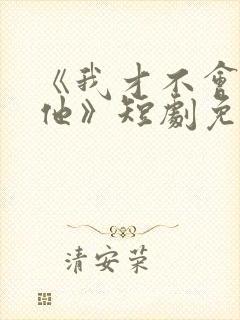 《我才不会喜欢他》短剧免费观看