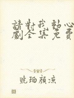 请对我动心吧短剧全集免费播放