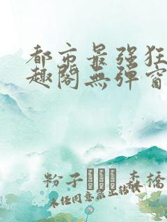 都市最强狂兵笔趣阁无弹窗