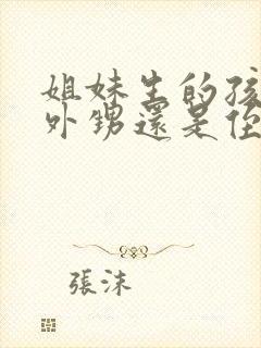 姐妹生的孩子是外甥还是侄子