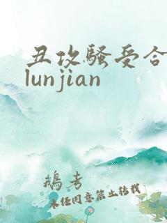 丑攻骚受合集,lunjian