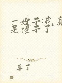 一嫂子:我真不是傻子了