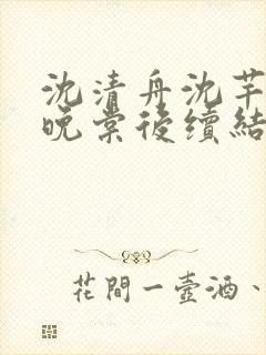 沈清舟沈芊芊林晚棠后续结局