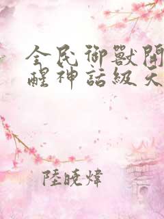 全民御兽开局觉醒神话级天赋免费阅读