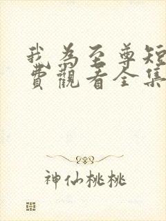 我为至尊短剧免费观看全集完整版