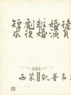 短剧离婚后前夫求复婚演员表