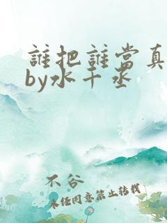 谁把谁当真小说by水千丞