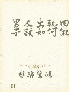 男人出轨回归妻子该如何做