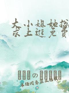 大小姐她总是不求上进免费阅读