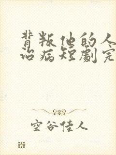 背叛他的人求他治病短剧完整版免费