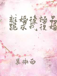 离婚后极品前夫跪求我复婚