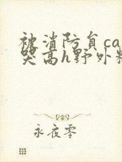 被消防员cao哭高h野外糙汉h