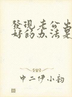 发现老公出轨最好的办法是怎么做