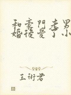 和豪门老男人先婚后爱了小说免费阅读