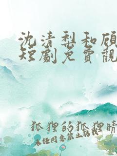 沈清梨和顾珩的短剧免费观看