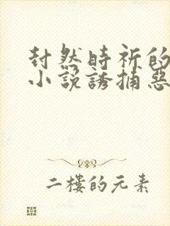 封然时祈的原著小说诱捕恶犬buku