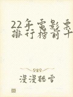 22年电影票房排行榜前十名