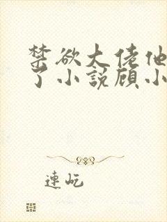 禁欲大佬他沦陷了小说顾小易txt下载