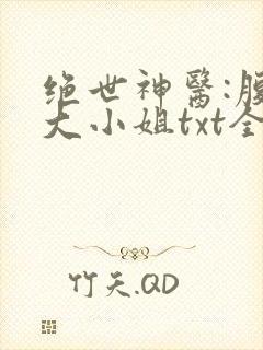 绝世神医:腹黑大小姐txt全文下载
