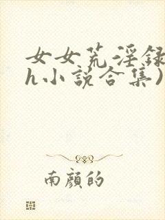 女女荒淫录(高h小说合集)