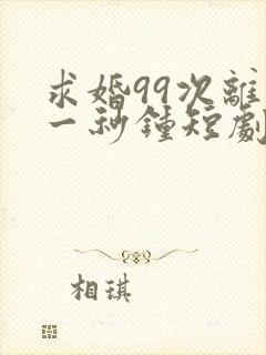 求婚99次离婚一秒钟短剧全集免费观看高清
