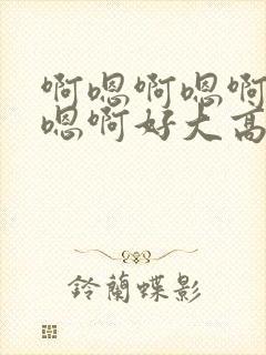 啊嗯啊嗯啊嗯啊嗯啊好大高h