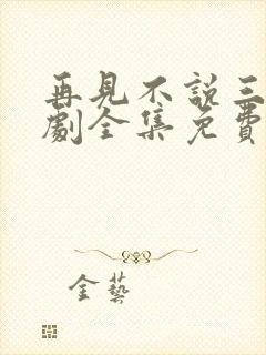 再见不说三次短剧全集免费播放