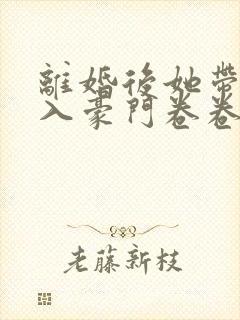 离婚后她带崽嫁入豪门卷卷短剧