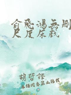 俞飞鸿无删减大尺度床戏