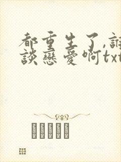 都重生了,谁还谈恋爱啊txt