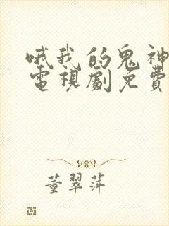 哦我的鬼神大人电视剧免费观看全集