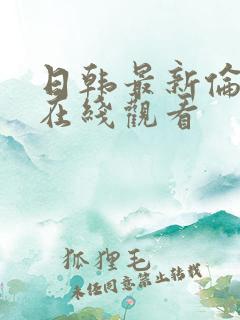 日韩最新伦理片在线观看