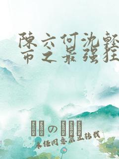 陈六何沈轻舞都市之最强狂兵最新章节