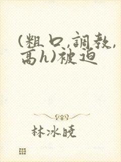 (粗口,调教,高h)被迫