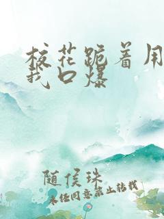 校花跪着用嘴帮我口爆