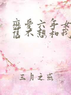 恋爱六年女友仍旧不想和我结婚小说