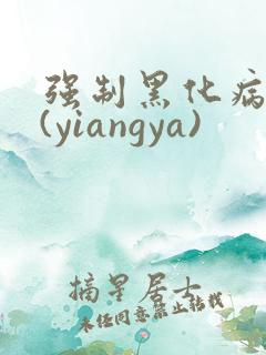 强制黑化病娇文(yiangya)