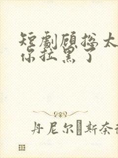 短剧顾总太太把你拉黑了