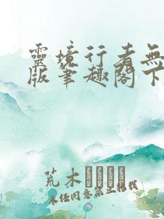 灵境行者无错字版笔趣阁下载