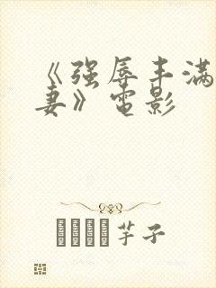 《强辱丰满的人妻》电影